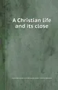 A Christian life and its close - James Packwood, Alice Packwood, Gilbert William Robinson