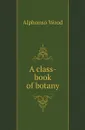 A class-book of botany - Alphonso Wood
