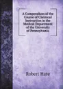 A Compendium of the Course of Chemical Instruction in the Medical Department of the University of Pennsylvania - Robert Hare, Franklin Bache