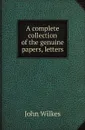 A complete collection of the genuine papers, letters - John Wilkes