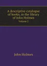 A descriptive catalogue of books, in the library of John Holmes. Volume 2 - John Holmes