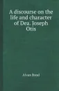 A discourse on the life and character of Dea. Joseph Otis - Alvan Bond