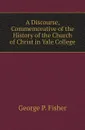 A Discourse, Commemorative of the History of the Church of Christ in Yale College - George P. Fisher