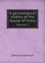 A genealogical history of the house of Yvery. Volume 1 - James Anderson
