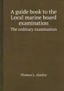 A guide book to the Local marine board examination. The ordinary examination - Thomas L. Ainsley