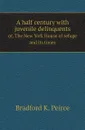 A half century with juvenile delinquents. or, The New York House of refuge and its times - Bradford K. Peirce