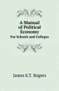 A Manual of Political Economy. For Schools and Colleges - James E.T. Rogers