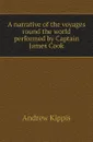 A narrative of the voyages round the world performed by Captain James Cook - Andrew Kippis