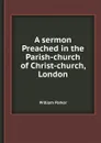 A sermon Preached in the Parish-church of Christ-church, London - William Parker