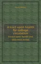 A tract upon health for cottage circulation. A tract upon health and sick-room duties - Henry Morley