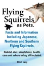 Flying Squirrels as Pets. Facts and Information. Including Japanese, Northern and Southern Flying Squirrels. Habitat, Diet, Adaptations, Health, Care - Elliot Lang