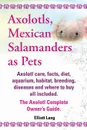 Axolotls, Mexican Salamanders as Pets. Axolotls Care, Facts, Diet, Aquarium, Habitat, Breeding, Diseases and Where to Buy All Included. the Axolotl Co - Elliott Lang