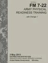 Army Physical Readiness Training. The Official U.S. Army Field Manual FM 7-22, C1 (3 May 2013) - U.S. Army Physical Fitness School, Training Doctrine and Command