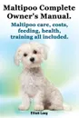 Maltipoo Complete Owner.s Manual. Maltipoos Facts and Information. Maltipoo Care, Costs, Feeding, Health, Training All Included. - Elliott Lang