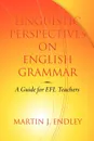 Linguistic Perspectives on English Grammar. A Guide for Efl Teachers - Martin J. Endley