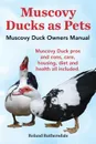 Muscovy Ducks as Pets. Muscovy Duck Owners Manual. Muscovy Duck Pros and Cons, Care, Housing, Diet and Health All Included. - Roland Ruthersdale