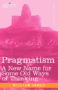 Pragmatism. A New Name for Some Old Ways of Thinking - William James