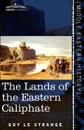 The Lands of the Eastern Caliphate. Mesopotamia, Persia, and Central Asia from the Moslem Conquest to the Time of Timur - Guy Le Strange