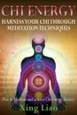 Chi Energy. Harness Your Chi Through Meditation Techniques - Xing Liao