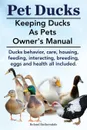 Pet Ducks. Keeping Ducks as Pets Owner.s Manual. Ducks Behavior, Care, Housing, Feeding, Interacting, Breeding, Eggs and Health All Included. - Roland Ruthersdale