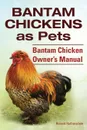 Bantam Chickens. Bantam Chickens as Pets. Bantam Chicken Owner.s Manual - Roland Ruthersdale