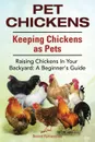 Pet Chickens. Keeping Chickens as Pets. Raising Chickens In Your Backyard. A Beginners Guide. - Roland Ruthersdale