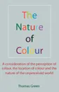 The Nature of Colour. A consideration of the perception of colour, the location of colour and the nature of the unperceived world - Thomas Green