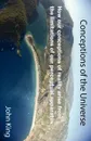 Conceptions of the Universe. How our conceptions of reality arise from the limitations of our perceptual apparatus - John King
