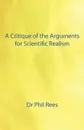 A Critique of the Arguments for Scientific Realism - Phil Rees