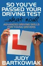 So You Have Passed Your Driving Test - What Now. Advanced Driving Skills for Young Drivers - Judy Bartkowiak