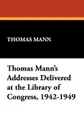 Thomas Mann.s Addresses Delivered at the Library of Congress, 1942-1949 - Thomas Mann