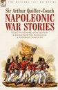 Napoleonic War Stories - Tales of Soldiers, Spies, Battles . Sieges from the Peninsular . Waterloo Campaigns - Sir Arthur Quiller-Couch