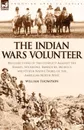 The Indian Wars Volunteer. Recollections of the Conflict Against the Snakes, Shoshone, Bannocks, Modocs and Other Native Tribes of the American North West - William Thompson