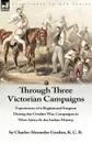 Through Three Victorian Campaigns. Experiences of a Regimental Surgeon During the Gwalior War, Campaigns in West Africa . the Indian Mutiny - Charles Alexander Gordon