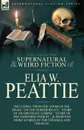 The Collected Supernatural and Weird Fiction of Elia W. Peattie. Twenty-Two Short Stories of the Strange and Unusual - Elia W. Peattie