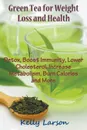 Green Tea for Weight Loss. Detox, Boost Immunity, Lower Cholesterol, Increase Metabolism, Burn Calories and More - Kelly Larson