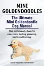 Mini Goldendoodles. The Ultimate Mini Goldendoodle Dog Manual. Miniature Goldendoodle book for care, costs, feeding, grooming, health and training. - George Hoppendale, Asia Moore