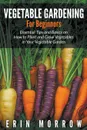 Vegetable Gardening For Beginners. Essential Tips and Basics on How to Plant and Grow Vegetable in Your Vegetable Garden - Erin Morrow