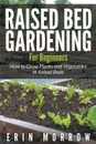 Raised Bed Gardening For Beginners. How to Grow Plants and Vegetables in Raised Beds - Erin Morrow
