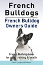 French Bulldogs. French Bulldog owners guide. French Bulldog book for care, training . health. - Edward Ealing, Asia Moore