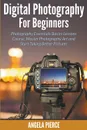 Digital Photography For Beginners. Photography Essentials Basics Lessons Course, Master Photography Art and Start Taking Better Pictures - Angela Pierce