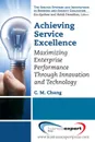 Achieving Service Excellence. Maximizing Enterprise Performance Through Innovation and Technology - Carl M. Chang, C. M. Chang