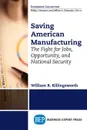 Saving American Manufacturing. The Fight for Jobs, Opportunity, and National Security - William R. Killingsworth