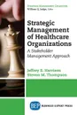 Strategic Management of Healthcare Organizations. A Stakeholder Management Approach - Jeffrey S. Harrison, Stephen M. Thompson