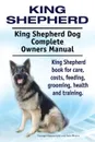 King Shepherd. King Shepherd Dog Complete Owners Manual. King Shepherd book for care, costs, feeding, grooming, health and training. - George Hoppendale, Asia Moore