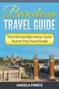 Barcelona Travel Guide. The Ultimate Barcelona, Spain Tourist Trip Travel Guide - Angela Pierce