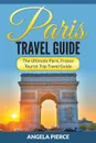 Paris Travel Guide. The Ultimate Paris, France Tourist Trip Travel Guide - Angela Pierce