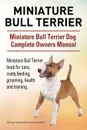 Miniature Bull Terrier. Miniature Bull Terrier Dog Complete Owners Manual. Miniature Bull Terrier book for care, costs, feeding, grooming, health and training. - George Hoppendale, Asia Moore