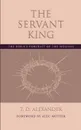 The Servant King. The Bible.s portrait of the Messiah - T. D. Alexander