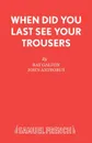 When Did You Last See your Trousers - Ray Galton, John Antrobus